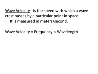 Wave Velocity - is the speed with which a wave
crest passes by a particular point in space
It is measured in meters/second.
Wave Velocity = Frequency  Wavelength
 