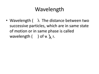 Wavelength
• Wavelength ( ): The distance between two
successive particles, which are in same state
of motion or in same phase is called
wavelength ( ) of wave.
 