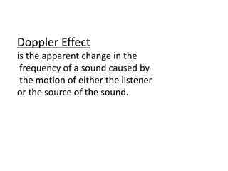 Doppler Effect
is the apparent change in the
frequency of a sound caused by
the motion of either the listener
or the source of the sound.
 