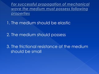 1. The medium should be elastic
2. The medium should possess
3. The frictional resistance of the medium
should be small
 
