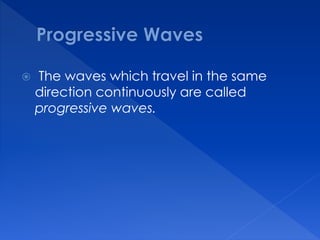  The waves which travel in the same
direction continuously are called
progressive waves.
 