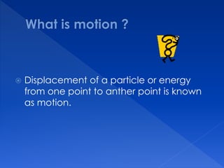  Displacement of a particle or energy
from one point to anther point is known
as motion.
 