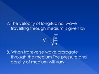 7. The velocity of longitudinal wave
travelling through medium is given by
8. When transverse wave prorogate
through the medium The pressure and
density of medium will vary.


E
V
 