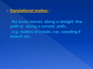  Translational motion :-
the body moves along a straight line
path or along a curved path.
e.g. motion of a train, car, crawling if
insects etc.
 