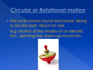  the body moves round and round along
a circular path about an axis.
e.g. motion of the blades of an electric
fan, spinning top, merry-go-round etc.
 