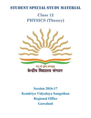 STUDENT SPECIAL STUDY MATERIAL
Class 12
PHYSICS (Theory)
Session 2016-17
Kendriya Vidyalaya Sangathan
Regional Office
Guwahati
 