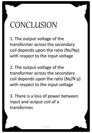 CONCLUSION
1. The output voltage of the
transformer across the secondary
coil depends upon the ratio (Ns/Np)
with respect to the input voltage
2. The output voltage of the
transformer across the secondary
coil depends upon the ratio (Ns/N p)
with respect to the input voltage
3. There is a loss of power between
input and output coil of a
transformer.
12-01-2016 SHASHI PRAKASH 18
 