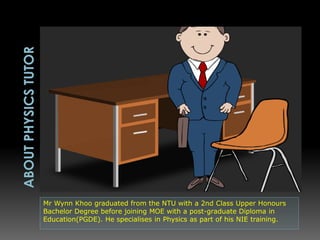 Mr Wynn Khoo graduated from the NTU with a 2nd Class Upper Honours
Bachelor Degree before joining MOE with a post-graduate Diploma in
Education(PGDE). He specialises in Physics as part of his NIE training.
 