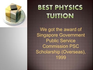 We got the award of
Singapore Government
Public Service
Commission PSC
Scholarship (Overseas),
1999
 