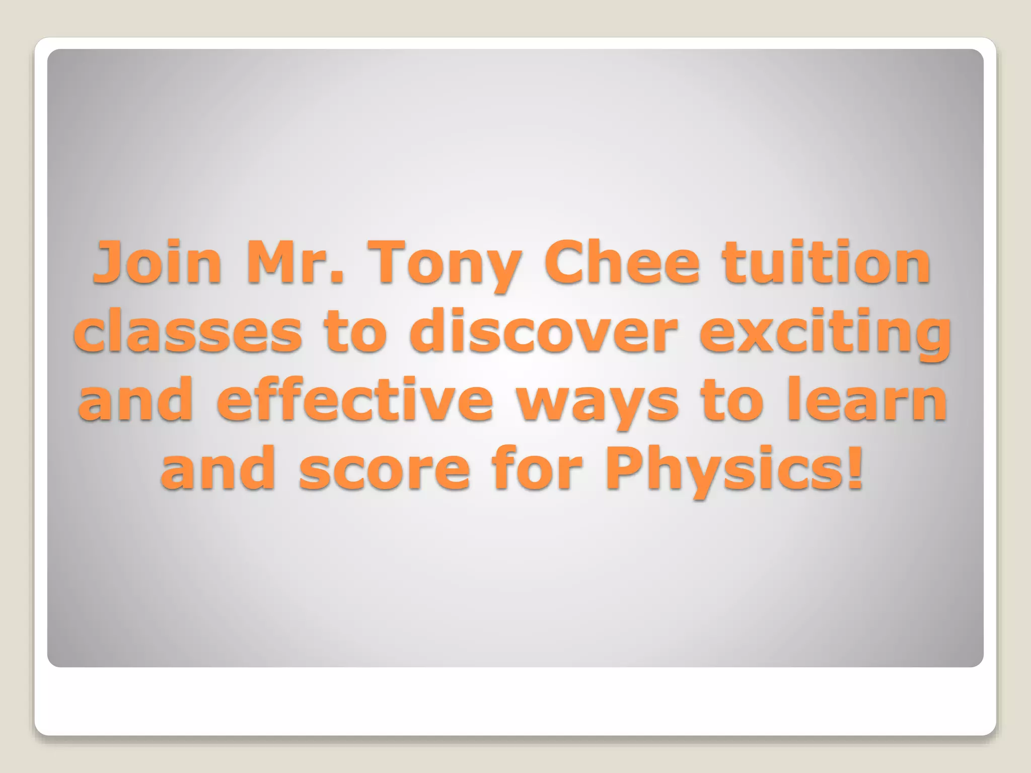 Join Mr. Tony Chee tuition
classes to discover exciting
and effective ways to learn
and score for Physics!
 