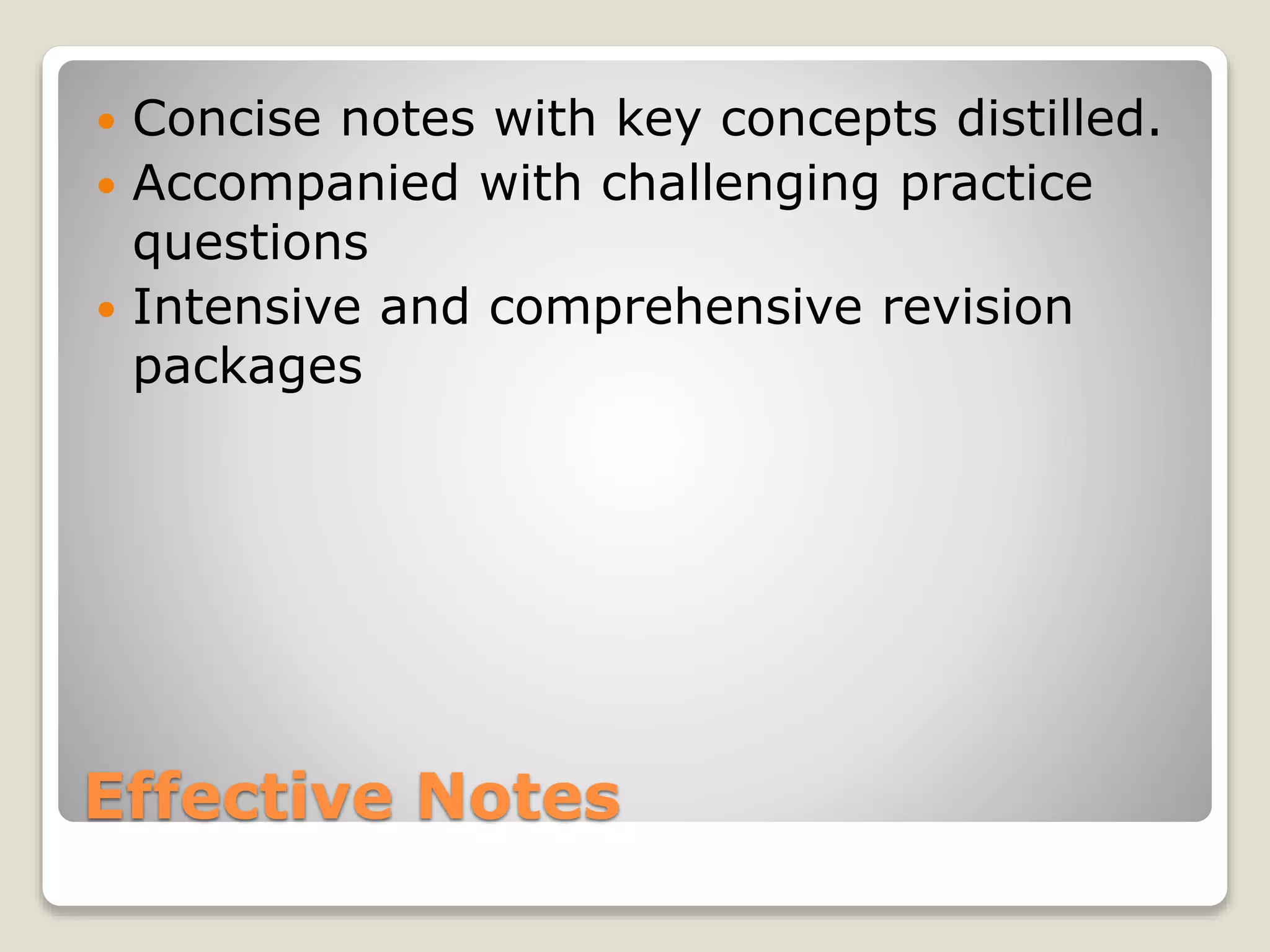 Effective Notes
 Concise notes with key concepts distilled.
 Accompanied with challenging practice
questions
 Intensive and comprehensive revision
packages
 