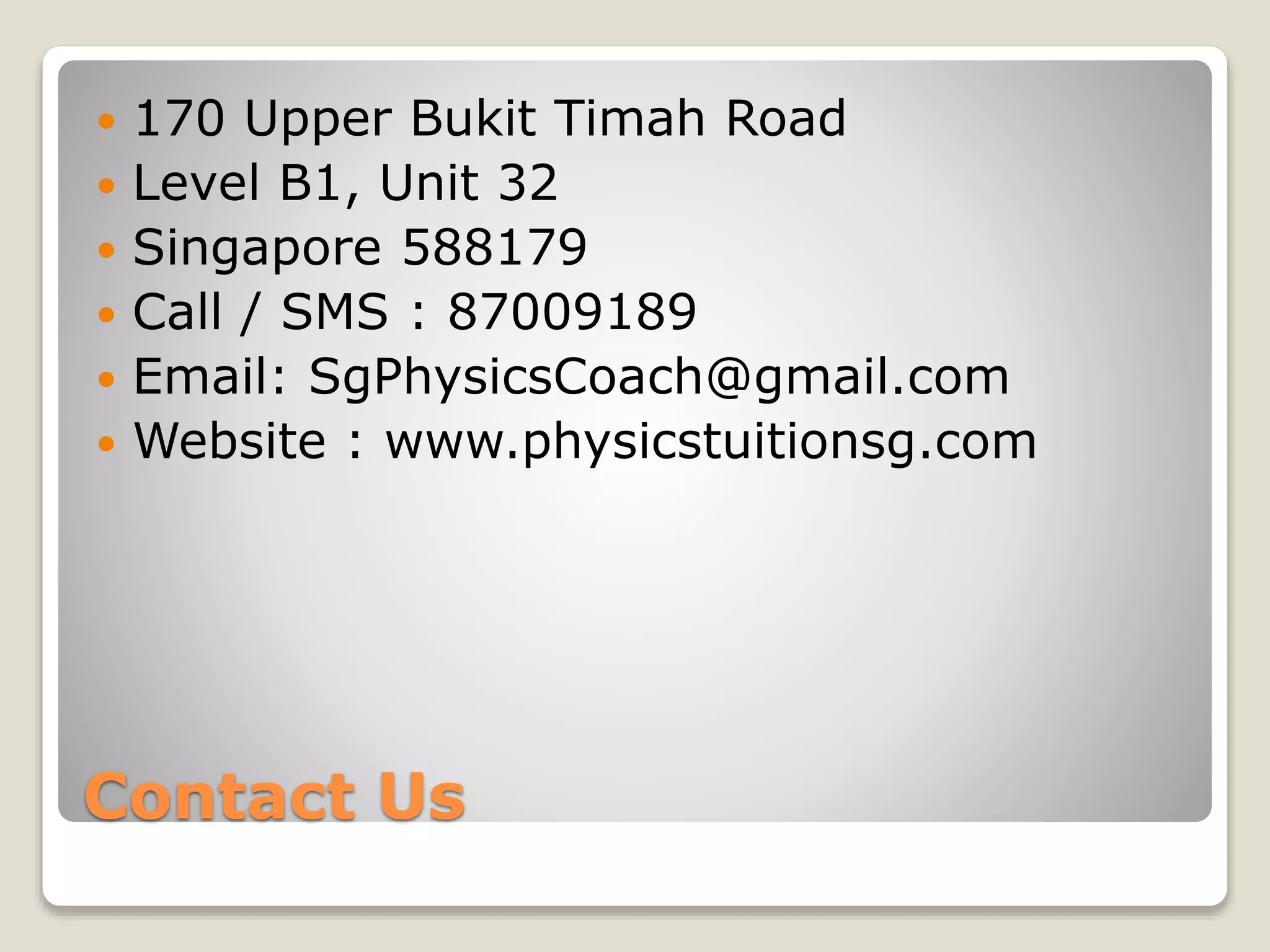 Contact Us
 170 Upper Bukit Timah Road
 Level B1, Unit 32
 Singapore 588179
 Call / SMS : 87009189
 Email: SgPhysicsCoach@gmail.com
 Website : www.physicstuitionsg.com
 