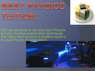 We help students to not only learn Physics
but also develop examination techniques
that helps them to score a positive result in
A Level Physics Examinations.
 