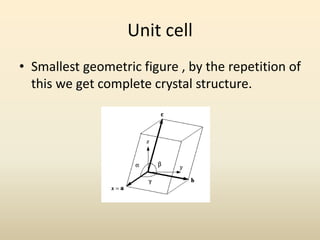 Unit cell
• Smallest geometric figure , by the repetition of
this we get complete crystal structure.

 