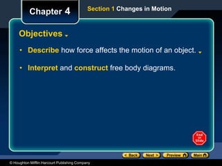 © Houghton Mifflin Harcourt Publishing Company
Section 1 Changes in Motion
Chapter 4
Objectives
• Describe how force affects the motion of an object.
• Interpret and construct free body diagrams.
 