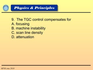 MFM cmu 2010
Physics & Principles
9. The TGC control compensates for
A. focusing
B. machine instability
C. scan line density
D. attenuation
 