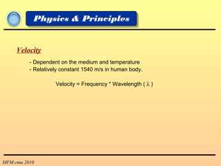 MFM cmu 2010
Physics & Principles
Velocity
- Dependent on the medium and temperature
- Relatively constant 1540 m/s in human body.
Velocity = Frequency * Wavelength ( λ )
 