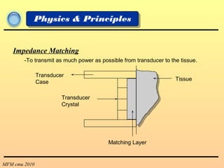 MFM cmu 2010
Physics & Principles
Matching Layer
Transducer
Crystal
Tissue
Impedance Matching
Transducer
Case
-To transmit as much power as possible from transducer to the tissue.
 