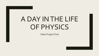 A DAY INTHE LIFE
OF PHYSICS
Video Project Final
 