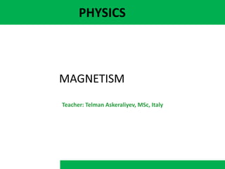 PHYSICS
MAGNETISM
Teacher: Telman Askeraliyev, MSc, Italy
 