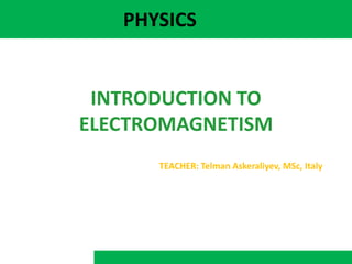 PHYSICS
INTRODUCTION TO
ELECTROMAGNETISM
TEACHER: Telman Askeraliyev, MSc, Italy
 