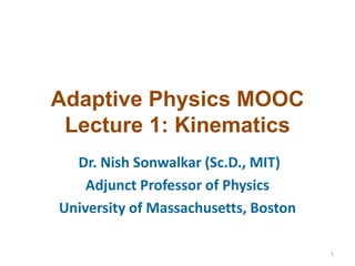 Adaptive Physics MOOC
Lecture 1: Kinematics
Dr. Nish Sonwalkar (Sc.D., MIT)
Adjunct Professor of Physics
University of Massachusetts, Boston
1

 