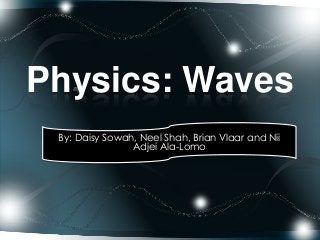 Physics: Waves
By: Daisy Sowah, Neel Shah, Brian Vlaar and Nii
Adjei Ala-Lomo

 
