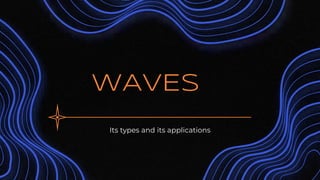 WAVES
Its types and its applications
 