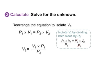 Rearrange the equation to isolate V2.
Calculate Solve for the unknown.
2
V2 =
P2
V1  P1
Isolate V2 by dividing
both sides by P2:
P1  V1 = P2  V2
P2 P2
P1  V1 = P2  V2
 