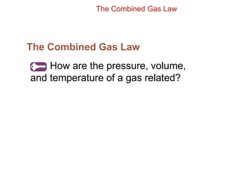 The Combined Gas Law
The Combined Gas Law
How are the pressure, volume,
and temperature of a gas related?
 