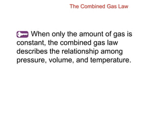 When only the amount of gas is
constant, the combined gas law
describes the relationship among
pressure, volume, and temperature.
The Combined Gas Law
 