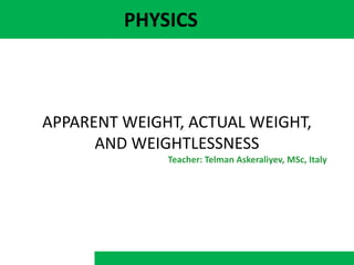 PHYSICS
APPARENT WEIGHT, ACTUAL WEIGHT,
AND WEIGHTLESSNESS
Teacher: Telman Askeraliyev, MSc, Italy
 