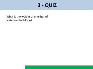 3 - QUIZ
What is the weight of one liter of
water on the Moon?
 