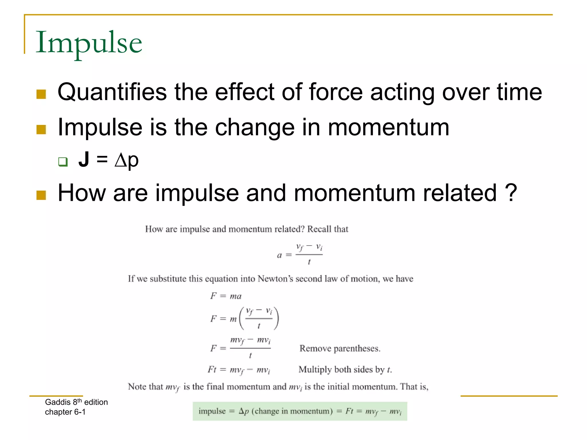 Impulse
 Quantifies the effect of force acting over time
 Impulse is the change in momentum
 J = Dp
 How are impulse and momentum related ?
Gaddis 8th edition
chapter 6-1
 