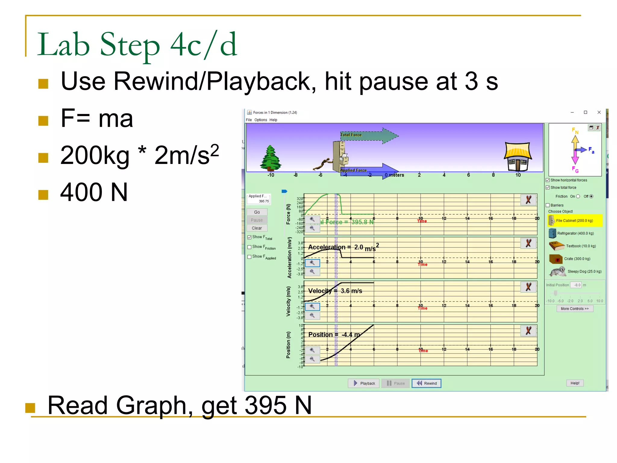 Lab Step 4c/d
 Use Rewind/Playback, hit pause at 3 s
 F= ma
 200kg * 2m/s2
 400 N
 Read Graph, get 395 N
 