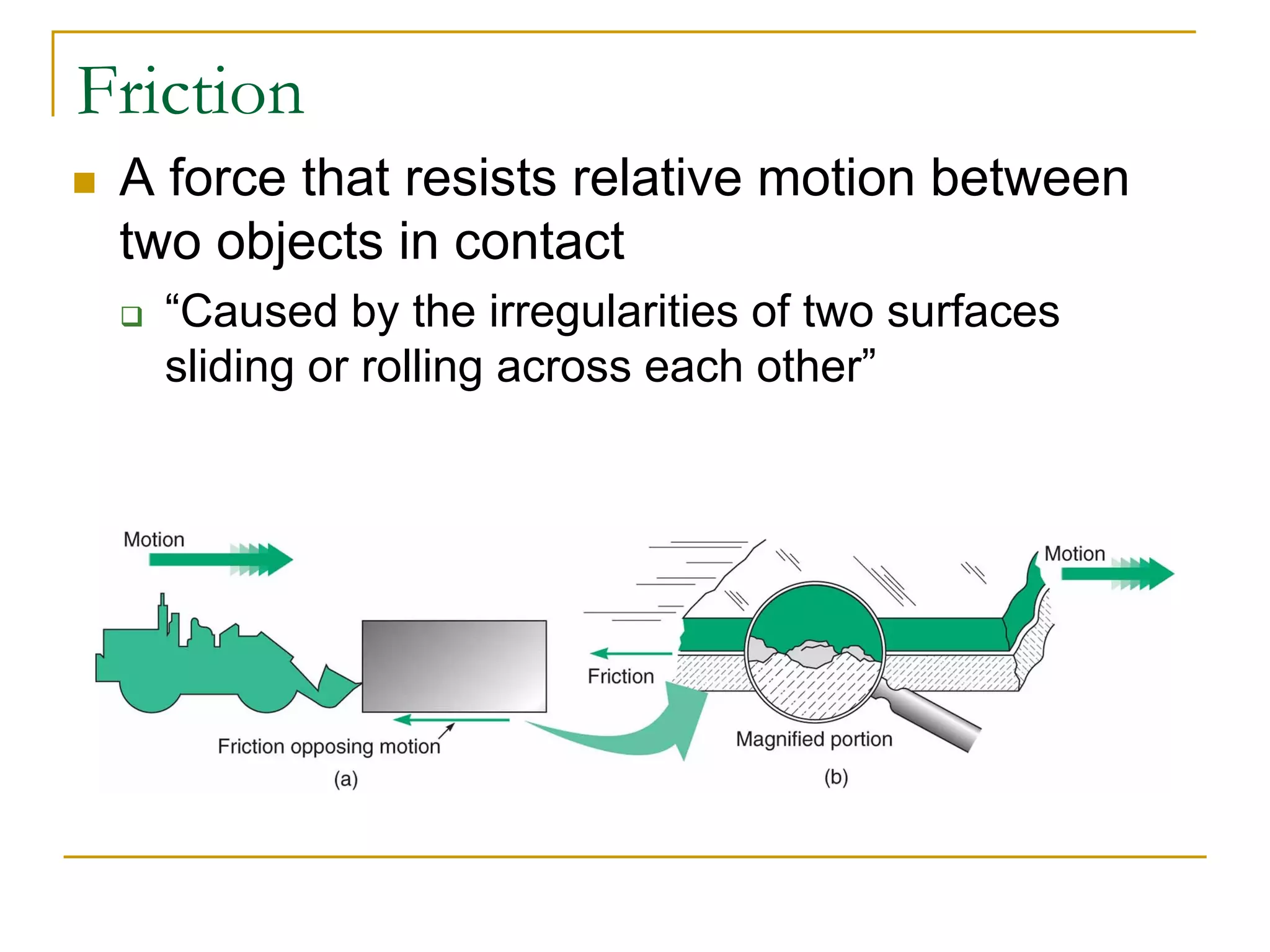 Friction
 A force that resists relative motion between
two objects in contact
 “Caused by the irregularities of two surfaces
sliding or rolling across each other”
 