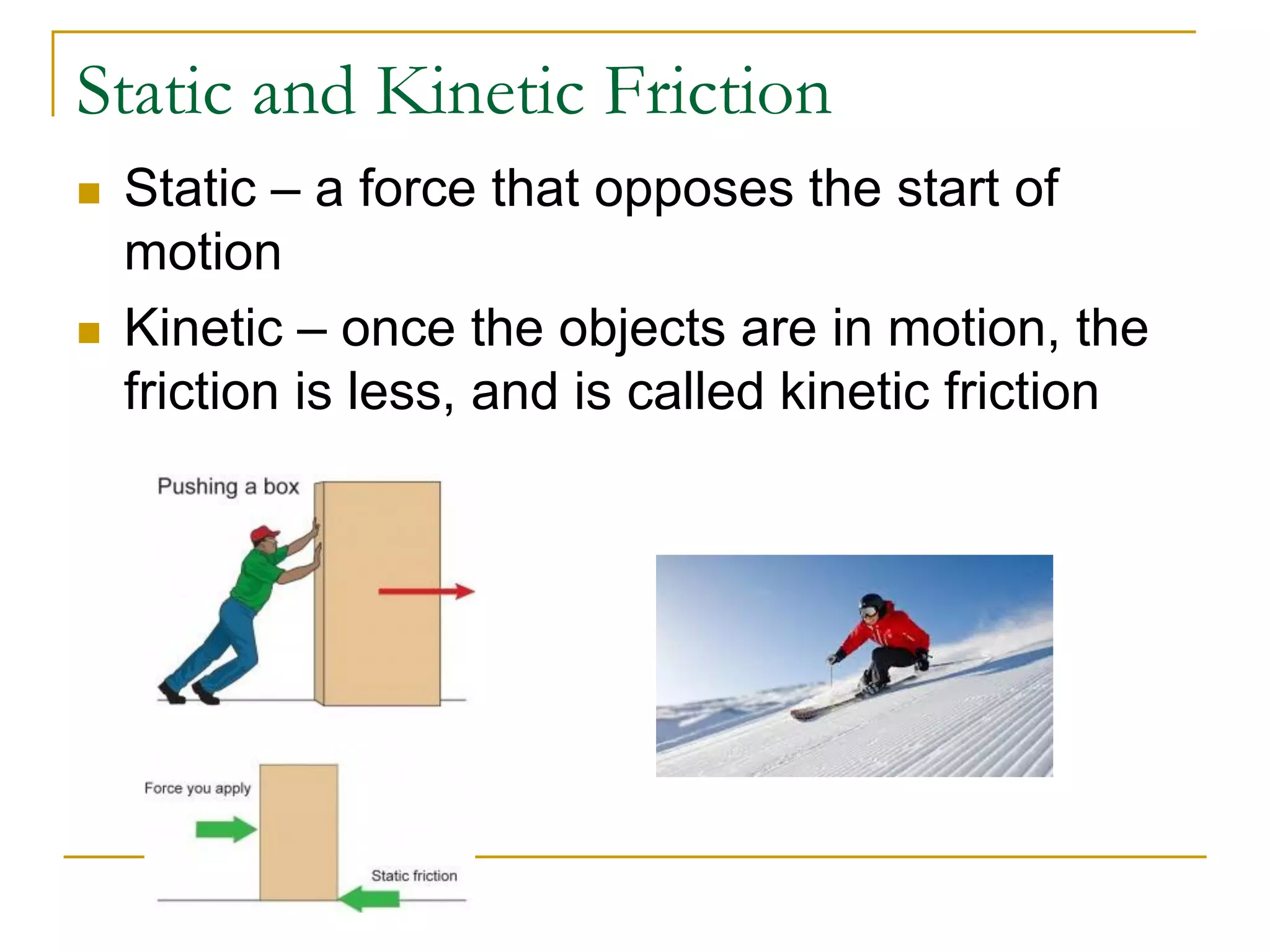 Static and Kinetic Friction
 Static – a force that opposes the start of
motion
 Kinetic – once the objects are in motion, the
friction is less, and is called kinetic friction
 