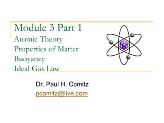 Module 3 Part 1
Atomic Theory
Properties of Matter
Buoyancy
Ideal Gas Law
Dr. Paul H. Comitz
pcomitz@live.com
 