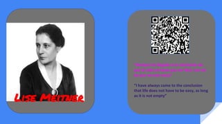 “Siempre he llegado a la conclusión de
que la vida no tiene que ser fácil, con tal
de que no este vacia”
“I have always come to the conclusion
that life does not have to be easy, as long
as it is not empty”
Lise Meitner
 