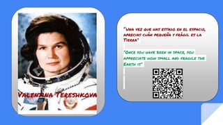 “Una vez que has estado en el espacio,
aprecias cuán pequeña y frágil es la
Tierra”
“Once you have been in space, you
appreciate how small and fragile the
Earth is”
Valentina Tereshkova
 