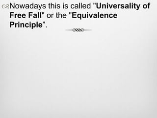 Nowadays this is called "Universality of
Free Fall" or the "Equivalence
Principle”.
 
