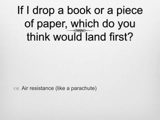 If I drop a book or a piece
of paper, which do you
think would land first?
 Air resistance (like a parachute)
 