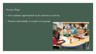 Practice Stage
• Give students opportunities to do exercises or activity
• Practice individually or in pairs or in groups
 