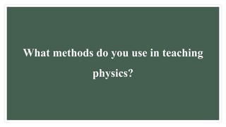 What methods do you use in teaching
physics?
 