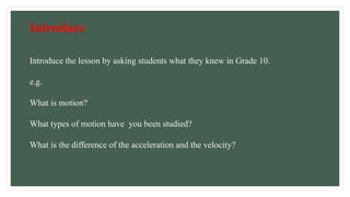 Introduce
Introduce the lesson by asking students what they knew in Grade 10.
e.g.
What is motion?
What types of motion have you been studied?
What is the difference of the acceleration and the velocity?
 