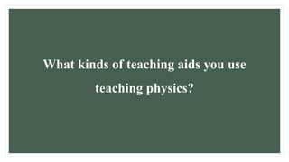 What kinds of teaching aids you use
teaching physics?
 