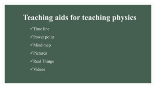 Teaching aids for teaching physics
Time line
Power point
Mind map
Pictures
Real Things
Videos
 