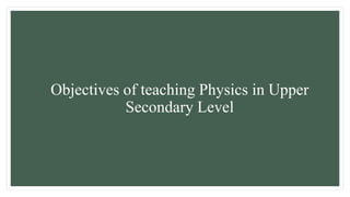 Objectives of teaching Physics in Upper
Secondary Level
 