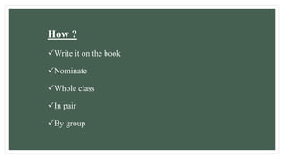 How ?
Write it on the book
Nominate
Whole class
In pair
By group
 