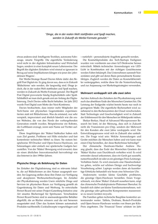 17
new business Nr. 35 • 29.08.16 www.new-business.de
Kommunikation
etwas anderes sind: Intelligente Textilien, autonome Fahr-
zeuge, smarte Türgriffe. Die eigentliche Veränderung
wird nicht in der digitalen Infrastruktur und Wirtschaft
liegen, sondern in einer komplett neuen Lebensweise. Der
Begriff des digitalen Zeitalters wird einmal so ignorant in
Bezug auf seine Implikationen klingen wie jener des 'pfer-
delosen Wagens'.
Der Werbe-Stratege Russel Davies führte dafür den Be-
griff Post Digital ein. Er ging davon aus, dass es in Zukunft
'Bildschirme' sein werden, die langweilig sind. Dinge je-
doch, die in der realen Welt stattfinden und Spaß machen,
werden in Zukunft als Werbe-Formate genutzt. Der Begriff
Post Digital provozierte häufig Kopfschütteln oder Spott.
Schließlich sei man doch gerade erst am Anfang der Digita-
lisierung. Doch Davies sollte Recht behalten. Im Jahr 2012
wurde Post Digital zum Motto der Next-Konferenz.
Davies beobachtete, dass immer mehr Mitglieder der
Tech-Szene mit physischen Gegenständen experimen-
tierten statt mit Bildschirmen. Was da entstand, war sehr
verspielt, improvisiert und ähnlich hässlich wie die ers-
ten Websites, die von den Nerds der vorhergehenden
Generation erstellt wurden. Beispielsweise ein Roboter,
der Luftblasen erzeugt, wenn sein Name auf Twitter auf-
taucht.
Diese Angehörigen der 'Maker'-Subkultur haben sich
zum Ziel gesetzt, Probleme mit Hilfe einfacher und fast
kostenfreier technischer Mittel zu lösen. Sie nutzen bei-
spielweise 3D-Drucker und Open-Source-Hardware, um
Solaranlagen oder einfach nur spielerische Gadgets her-
zustellen. Von der 'Maker'-Bewegung wird erwartet, dass
sie einen ähnlichen Innovationsschub hervorbringt wie
das Internet in den 1990er Jahren.
Physische Dinge als Belohnung für Daten
Im Zeitalter der Digitalisierung sind es relevante Inhal-
te, die auf Bildschirmen an den Nutzer ausgespielt wer-
den. Im Gegenzug stellen diese ihre Daten zur Verfügung
und akzeptieren Werbeunterbrechungen. Im Zeitalter
der Physikalisierung werden Usern nützliche Dinge und
Services im physischen Raum zur Verfügung gestellt als
Gegenleistung für Daten und Werbung. So entwickelte
Pernot Ricard mit seiner Project-Gutenberg-Initiative eine
Art smartes Bücherregal für Spirituosen. Verschiedene
Pernot Ricard-Sorten sind in aneinandergereihte Behälter
abgefüllt, die an Bücher erinnern und die mit Sensoren
ausgestattet sind. Über das System können automatisch
Produkte nachbestellt, Cocktailrezepte vorgeschlagen und
– natürlich – personalisierte Angebote gemacht werden.
Die Kosmetikprodukte des Tech-Startups Feeligreen
wurden von vornherein aus einer IoT-Denkweise heraus
entwickelt. Mittels technischer Anwendungen wie LED-
Licht in Kombination mit der richtigen Gesichtscreme
werden Falten bekämpft. Das Unternehmen sammelt Nut-
zerdaten und gibt auf deren Basis personalisierte Kosme-
tiktipps. Zugleich werden die Daten an Kosmetikherstel-
ler weitergegeben, welche diese für die Nutzerforschung
und zur Anpassung von Marketingstrategien verwenden.
Mehrwert verdoppelt sich alle zwei Jahre
Auf den Anbruch des Zeitalters der Physikalisierung weist
auch das absehbare Ende des Moorschen Gesetzes hin. Die
Leistung der Endgeräte wächst bereits heute nur noch in
geringerem Maße. Die eigentliche Rechenarbeit wird zu-
nehmend in den Rechenzentren der Cloud verschwinden.
Statt Technologie und Geschwindigkeit wird in Zukunft
der Erlebniswert für den Menschen im Mittelpunkt stehen.
Shekar Borkar, Head of Advanced Microprocessor Re-
search bei Intel, ist der Meinung, dass sich in Zukunft
nicht die Transistoren pro Chip, sondern der Mehrwert
für den Kunden alle zwei Jahre verdoppeln wird. Der
Entwicklungsprozess wird sich in Zukunft also umkeh-
ren. Die Frage wird sein: Welche Anwendungen und
Geräte möchten die Menschen haben und wie kann man
einen Chip herstellen, der diese Bedürfnisse befriedigt?
Der chinesische Hardware-Hacker Andrew Hu-
ang glaubt, dass das Ende des Moorschen Gesetzes der
'Maker'-Kultur zum Durchbruch verhelfen wird. Es wird
entweder darauf ankommen, dass ein Gerät gut aussieht,
nutzerfreundlich ist oder es ein günstiges Preis-Leistungs-
Verhältnis bietet. Es wird einerseits eine Handwerkskul-
tur geben, welche auf schönes Design und hochwertige
Verarbeitung achtet. Laptops werden dann als kunstfer-
tige Erbstücke behandelt wie heute eine Schweizer Uhr.
Andererseits werden kleine Geschäfte profitieren,
die günstige Open-Hardware herstellen. Einen Vorge-
schmack, wie diese 'Maker'-Zukunft aussehen kann, zeigt
das chinesische Produktpiraterie-Phänomen Shenzhai. Es
handelt sich dabei um kleine Familienunternehmen, wel-
che günstige oder gebrauchte Komponenten massenwei-
se zu neuen Geräten recyceln.
Die Familien geben technische Baupläne kostenfrei un-
tereinander weiter. Tablets, Drohnen, Biotech-Produkte
und Open-Source-Hardware werden von ihnen per Kilo-
Preis angeboten. Die 'Financial Times' schätzte im Jahr
"Dinge, die in der realen Welt stattfinden und Spaß machen,
werden in Zukunft als Werbe-Formate genutzt."
 